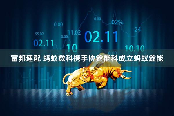 富邦速配 蚂蚁数科携手协鑫能科成立蚂蚁鑫能