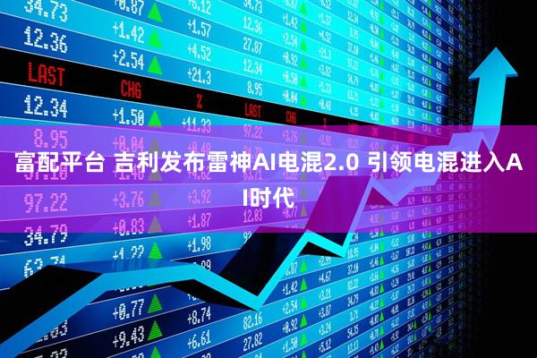 富配平台 吉利发布雷神AI电混2.0 引领电混进入AI时代