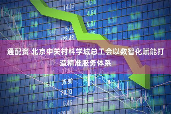 通配资 北京中关村科学城总工会以数智化赋能打造精准服务体系