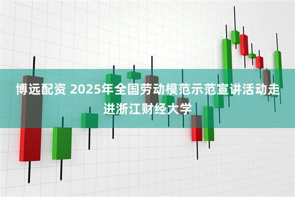 博远配资 2025年全国劳动模范示范宣讲活动走进浙江财经大学