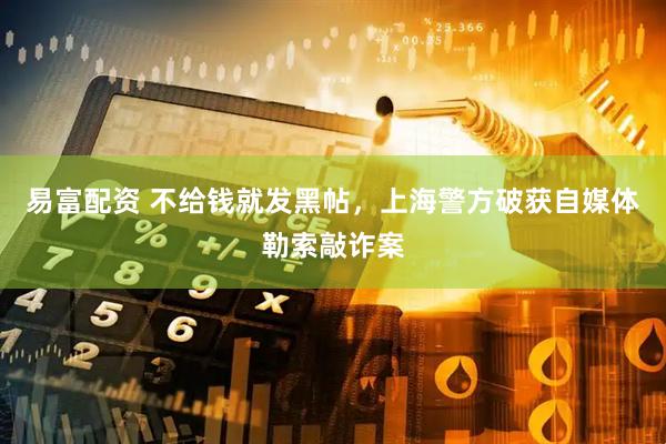 易富配资 不给钱就发黑帖，上海警方破获自媒体勒索敲诈案