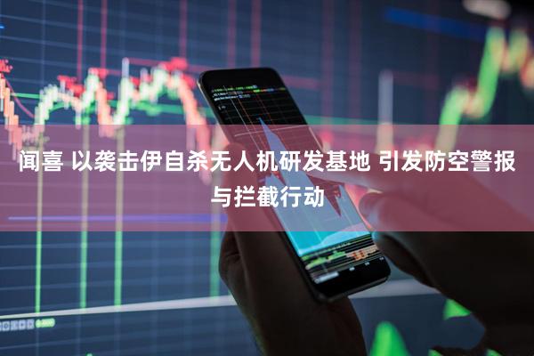 闻喜 以袭击伊自杀无人机研发基地 引发防空警报与拦截行动