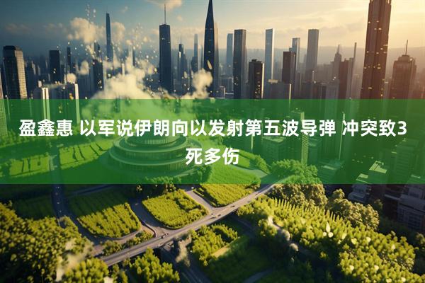 盈鑫惠 以军说伊朗向以发射第五波导弹 冲突致3死多伤