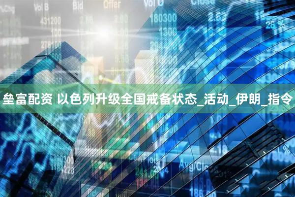 垒富配资 以色列升级全国戒备状态_活动_伊朗_指令