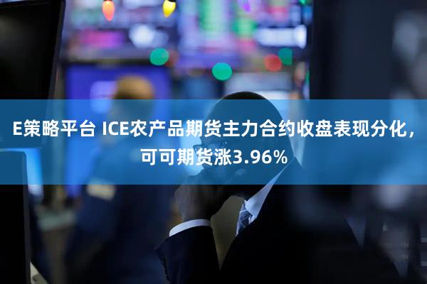 E策略平台 ICE农产品期货主力合约收盘表现分化，可可期货涨3.96%