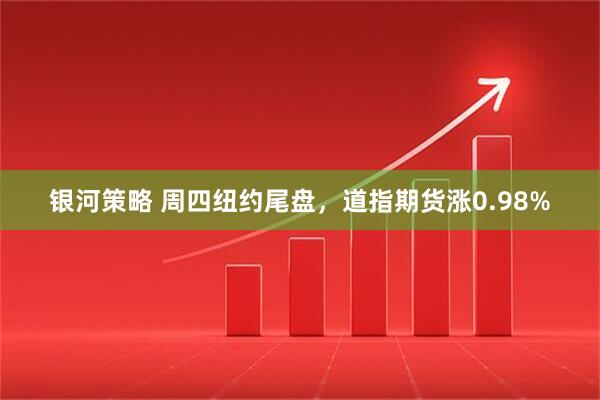 银河策略 周四纽约尾盘，道指期货涨0.98%