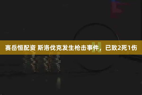 赛岳恒配资 斯洛伐克发生枪击事件，已致2死1伤