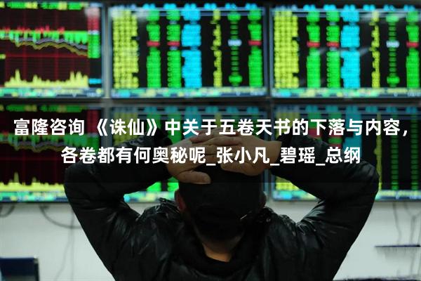 富隆咨询 《诛仙》中关于五卷天书的下落与内容，各卷都有何奥秘呢_张小凡_碧瑶_总纲