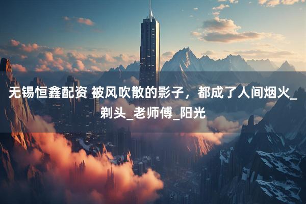 无锡恒鑫配资 被风吹散的影子，都成了人间烟火_剃头_老师傅_阳光