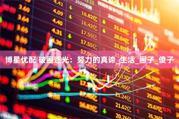 博星优配 破圈逐光：努力的真谛_生活_圈子_傻子
