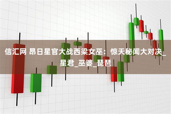 信汇网 昂日星官大战西梁女巫：惊天秘闻大对决_星君_巫婆_琵琶