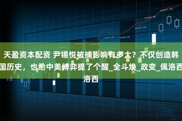 天盈资本配资 尹锡悦被捕影响有多大？不仅创造韩国历史，也给中美博弈提了个醒_全斗焕_政变_佩洛西