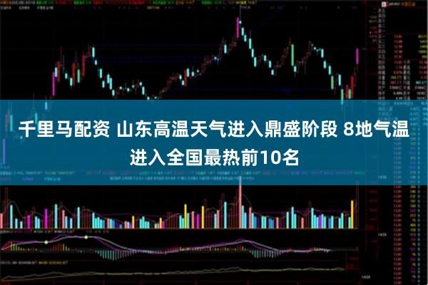 千里马配资 山东高温天气进入鼎盛阶段 8地气温进入全国最热前10名