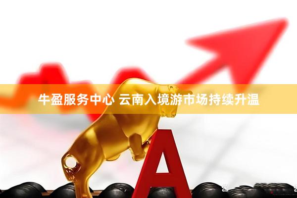 牛盈服务中心 云南入境游市场持续升温