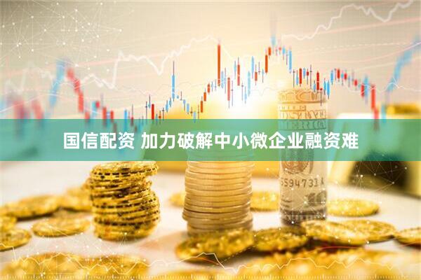 国信配资 加力破解中小微企业融资难