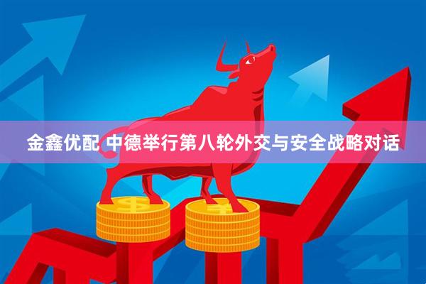 金鑫优配 中德举行第八轮外交与安全战略对话