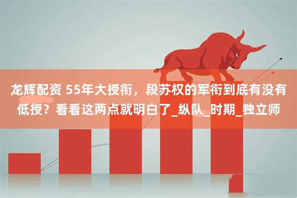 龙辉配资 55年大授衔，段苏权的军衔到底有没有低授？看看这两点就明白了_纵队_时期_独立师
