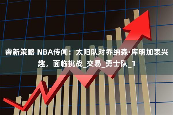 睿新策略 NBA传闻：太阳队对乔纳森·库明加表兴趣，面临挑战_交易_勇士队_1