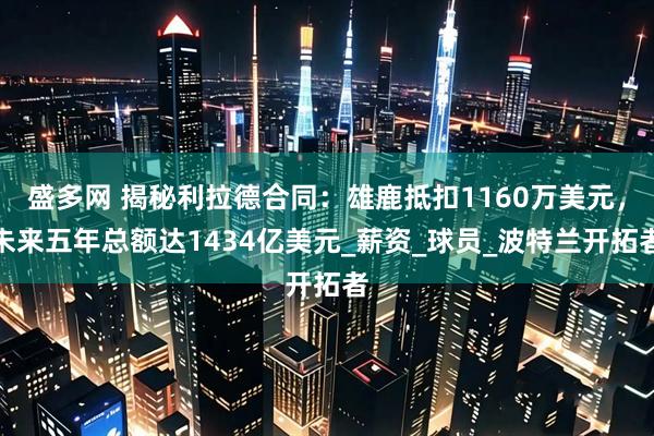 盛多网 揭秘利拉德合同：雄鹿抵扣1160万美元，未来五年总额达1434亿美元_薪资_球员_波特兰开拓者