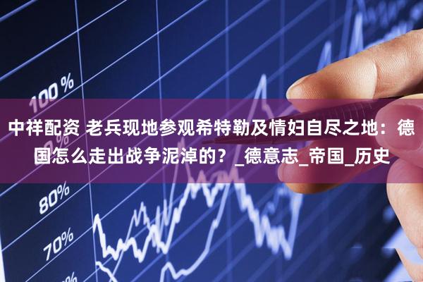 中祥配资 老兵现地参观希特勒及情妇自尽之地：德国怎么走出战争泥淖的？_德意志_帝国_历史