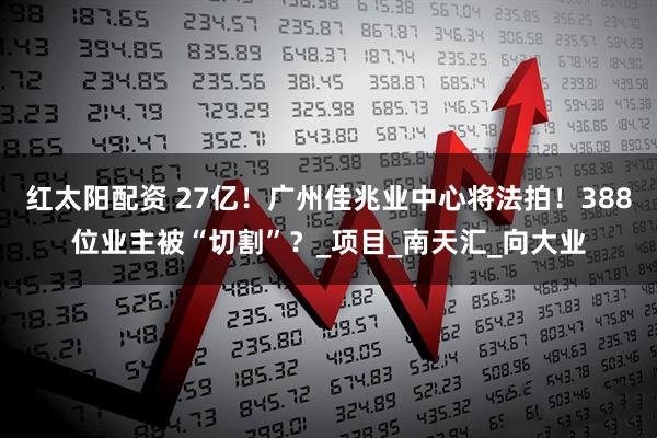 红太阳配资 27亿！广州佳兆业中心将法拍！388位业主被“切割”？_项目_南天汇_向大业