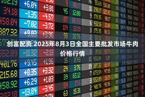 创富配资 2025年8月3日全国主要批发市场牛肉价格行情