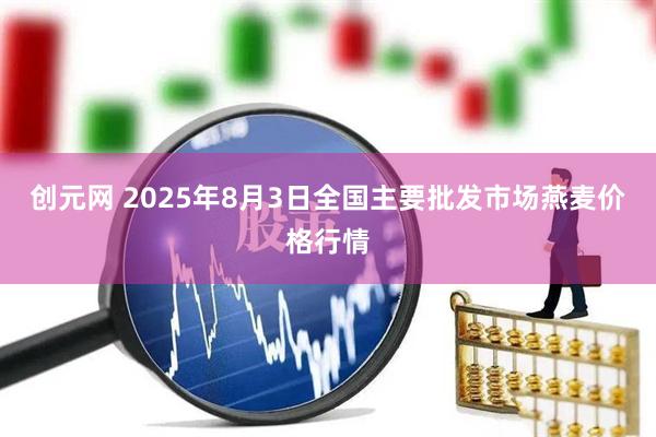 创元网 2025年8月3日全国主要批发市场燕麦价格行情