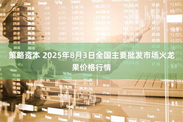 策略资本 2025年8月3日全国主要批发市场火龙果价格行情