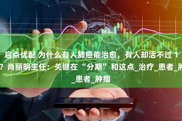启点优配 为什么有人肺癌能治愈，有人却活不过 1 年？肖丽明主任：关键在 “分期” 和这点_治疗_患者_肿瘤