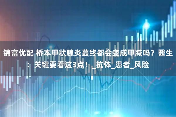 锦富优配 桥本甲状腺炎蕞终都会变成甲减吗？醫生：关键要看这3点！_抗体_患者_风险