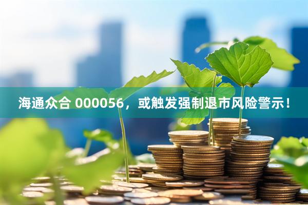 海通众合 000056，或触发强制退市风险警示！