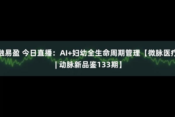 融易盈 今日直播：AI+妇幼全生命周期管理【微脉医疗 | 动脉新品鉴133期】