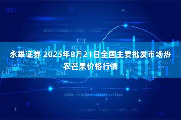永崋证券 2025年8月21日全国主要批发市场热农芒果价格行情
