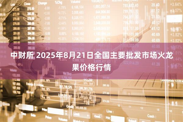 中财所 2025年8月21日全国主要批发市场火龙果价格行情