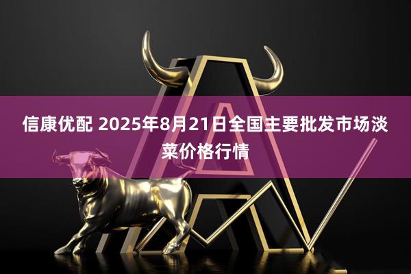 信康优配 2025年8月21日全国主要批发市场淡菜价格行情