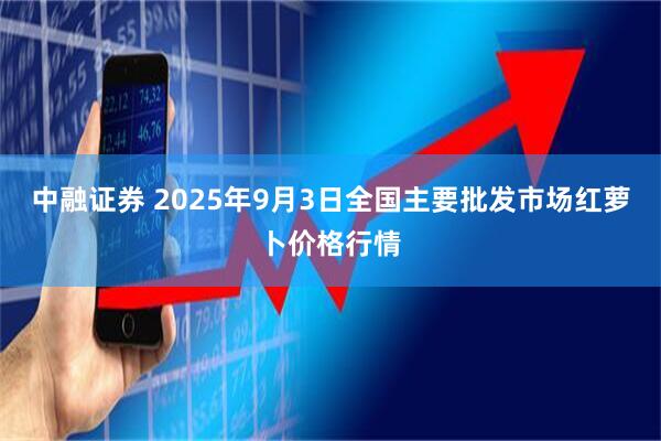 中融证券 2025年9月3日全国主要批发市场红萝卜价格行情