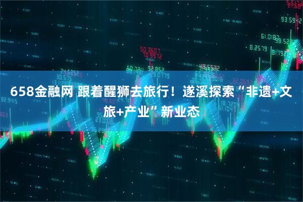 658金融网 跟着醒狮去旅行！遂溪探索“非遗+文旅+产业”新业态