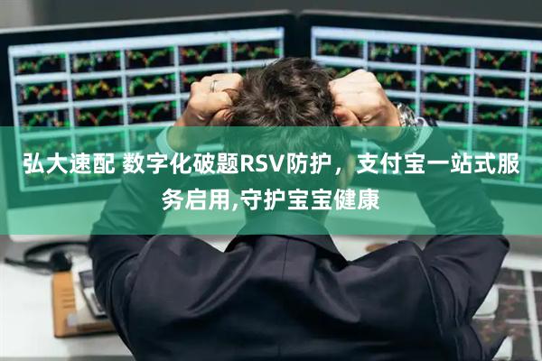 弘大速配 数字化破题RSV防护，支付宝一站式服务启用,守护宝宝健康