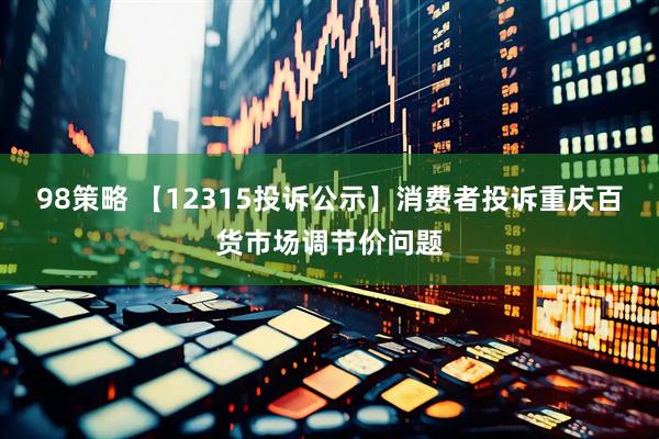 98策略 【12315投诉公示】消费者投诉重庆百货市场调节价问题
