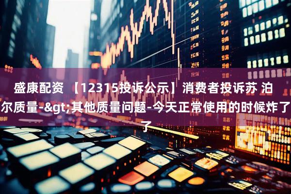 盛康配资 【12315投诉公示】消费者投诉苏 泊 尔质量->其他质量问题-今天正常使用的时候炸了