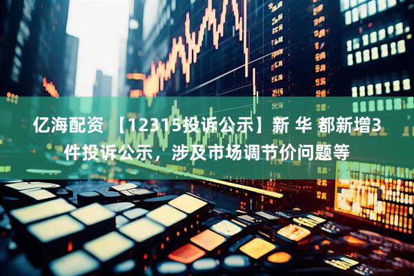 亿海配资 【12315投诉公示】新 华 都新增3件投诉公示，涉及市场调节价问题等