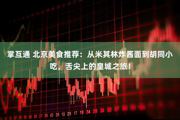 掌互通 北京美食推荐：从米其林炸酱面到胡同小吃，舌尖上的皇城之旅！