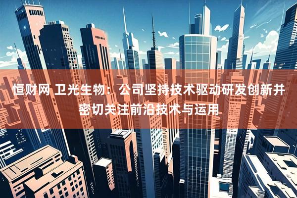 恒财网 卫光生物：公司坚持技术驱动研发创新并密切关注前沿技术与运用