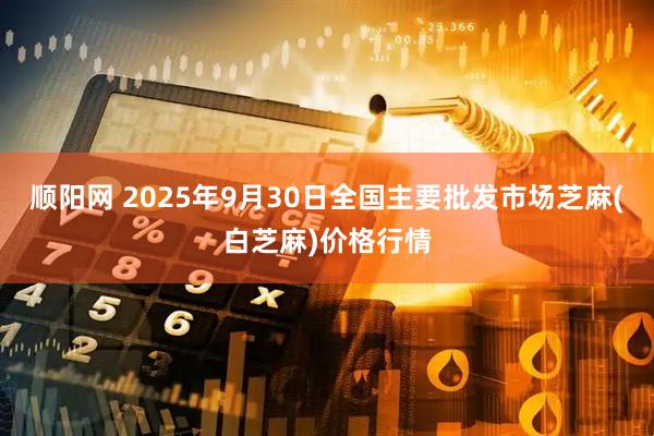 顺阳网 2025年9月30日全国主要批发市场芝麻(白芝麻)价格行情
