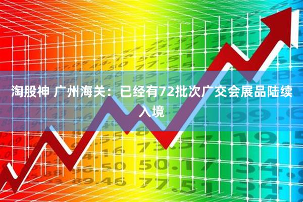 淘股神 广州海关：已经有72批次广交会展品陆续入境
