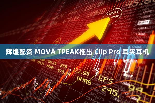 辉煌配资 MOVA TPEAK推出 Clip Pro 耳夹耳机