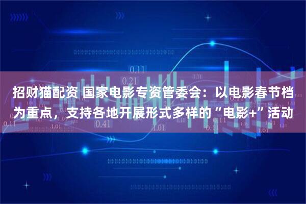 招财猫配资 国家电影专资管委会：以电影春节档为重点，支持各地开展形式多样的“电影+”活动