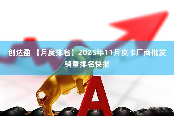 创达盈 【月度排名】2025年11月皮卡厂商批发销量排名快报