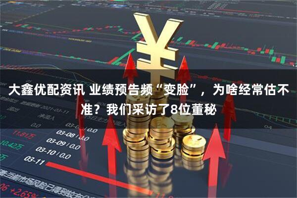 大鑫优配资讯 业绩预告频“变脸”，为啥经常估不准？我们采访了8位董秘