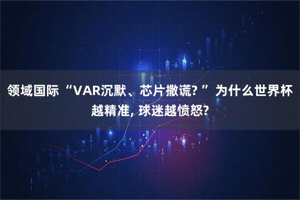 领域国际 “VAR沉默、芯片撒谎? ” 为什么世界杯越精准, 球迷越愤怒?